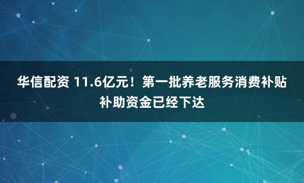 华信配资 11.6亿元！第一批养老服务消费补贴补助资金已经下达