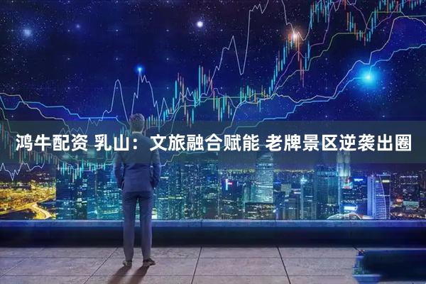 鸿牛配资 乳山：文旅融合赋能 老牌景区逆袭出圈