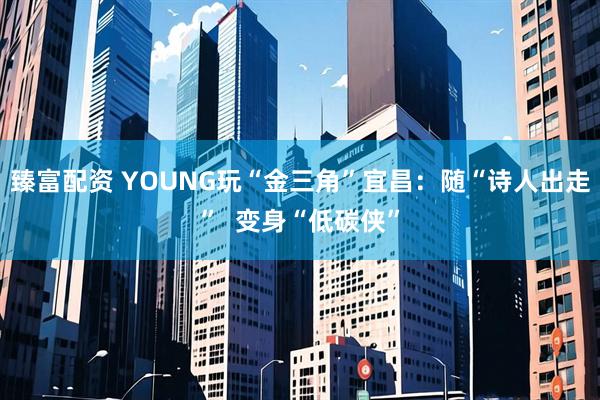臻富配资 YOUNG玩“金三角”宜昌：随“诗人出走”  变身“低碳侠”