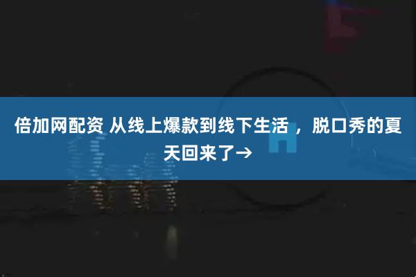 倍加网配资 从线上爆款到线下生活 ，脱口秀的夏天回来了→
